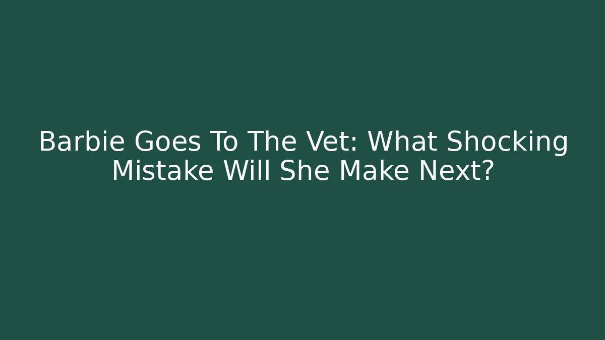 Barbie Goes To The Vet: What Shocking Mistake Will She Make Next?