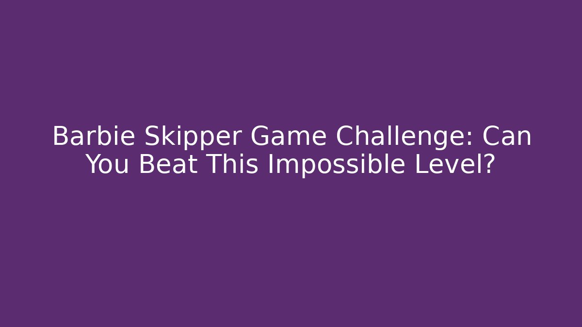 Barbie Skipper Game Challenge: Can You Beat This Impossible Level?
