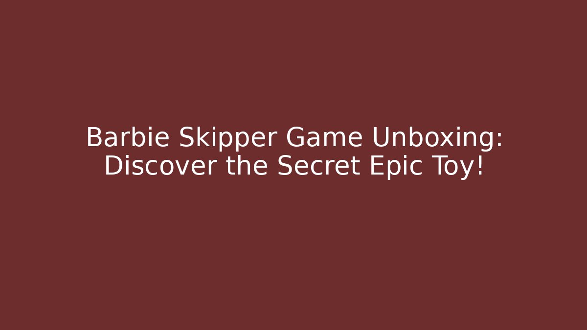 Barbie Skipper Game Unboxing: Discover the Secret Epic Toy!