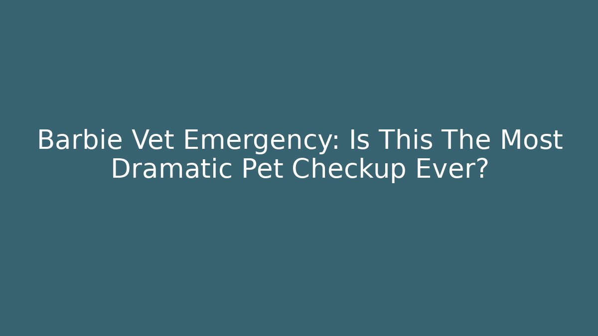 Barbie Vet Emergency: Is This The Most Dramatic Pet Checkup Ever?