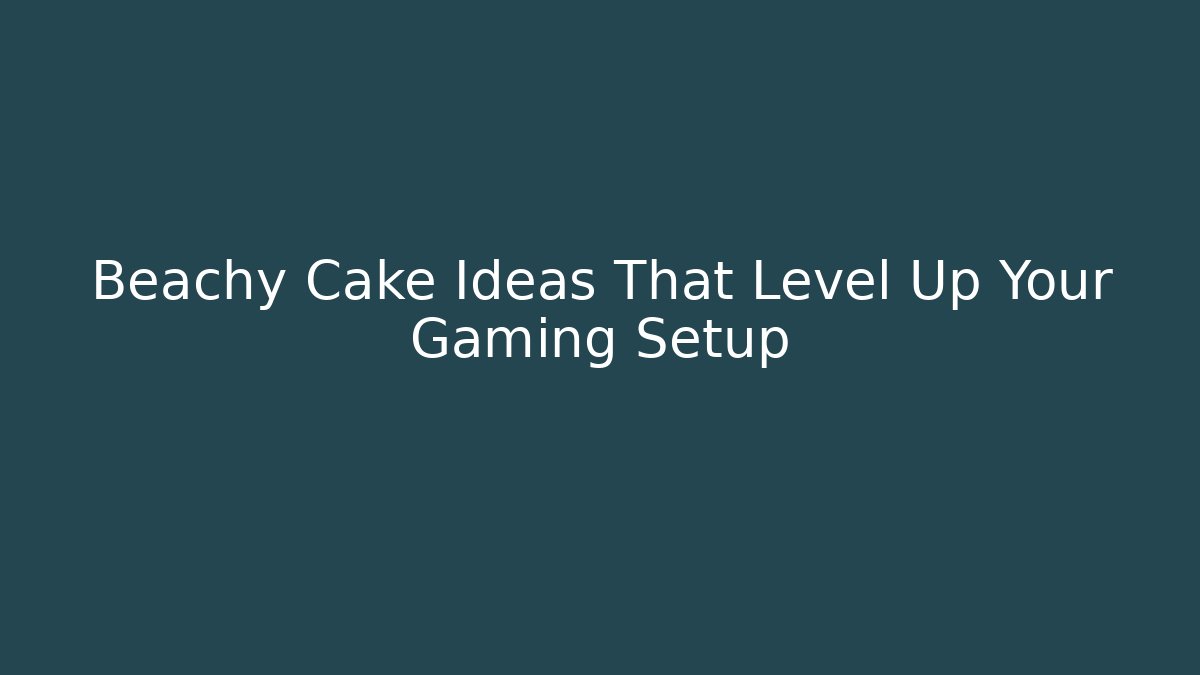 Beachy Cake Ideas That Level Up Your Gaming Setup - Smart Esu