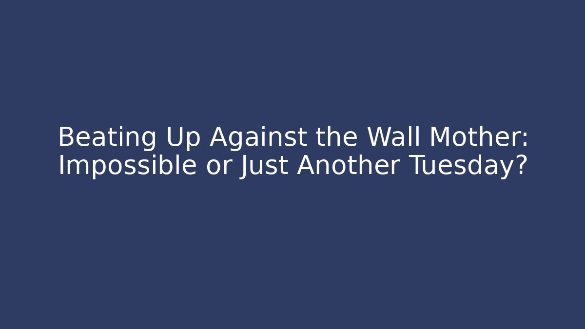 Beating Up Against the Wall Mother: Impossible or Just Another Tuesday?