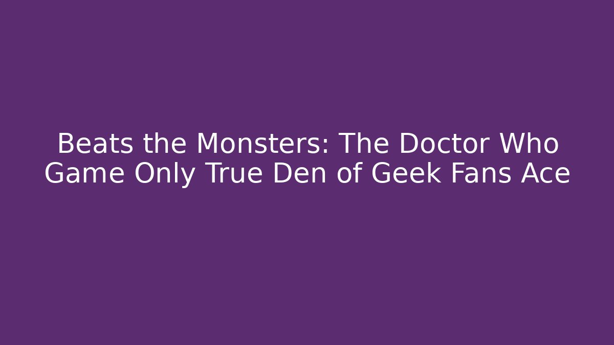 Beats the Monsters: The Doctor Who Game Only True Den of Geek Fans Ace
