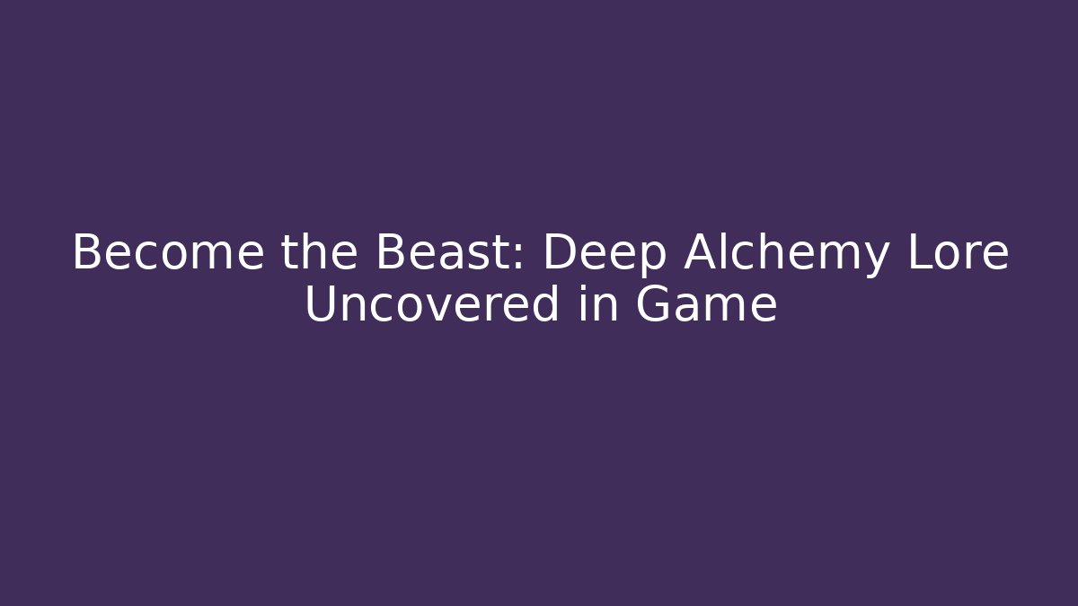 Become the Beast: Deep Alchemy Lore Uncovered in Game