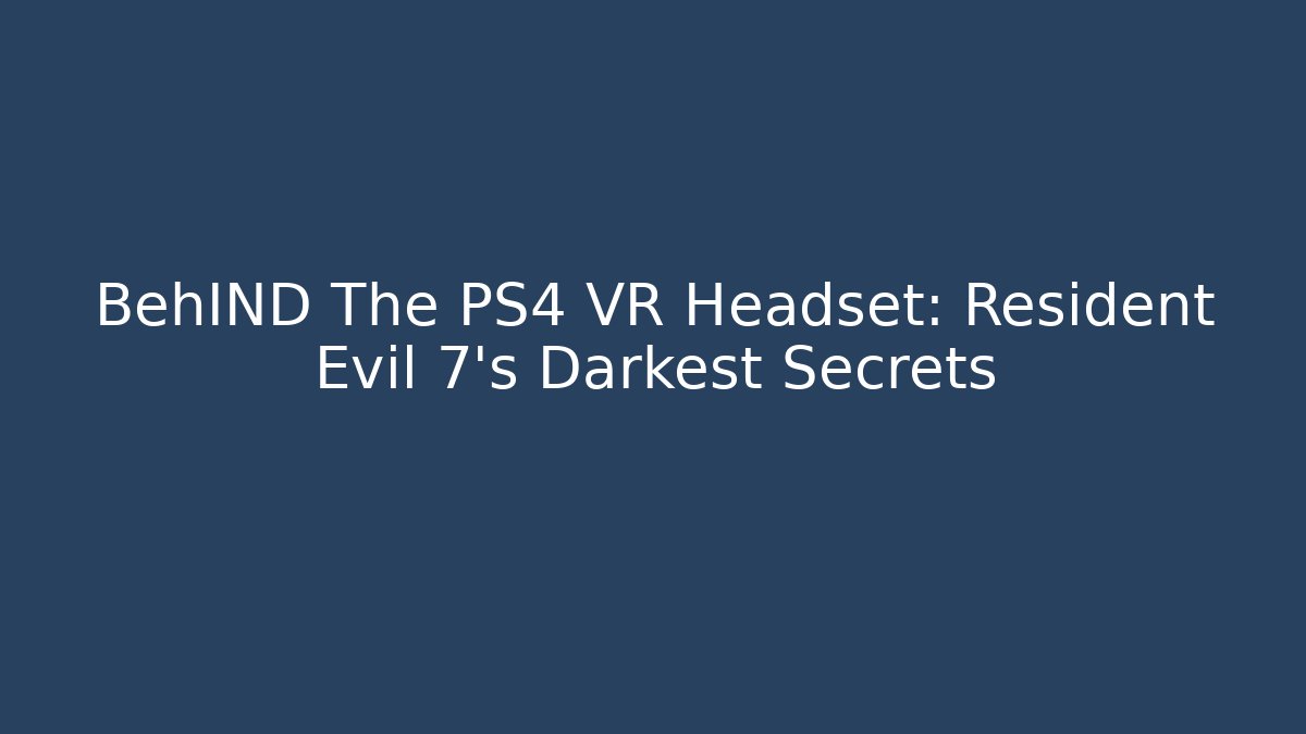 BehIND The PS4 VR Headset: Resident Evil 7's Darkest Secrets