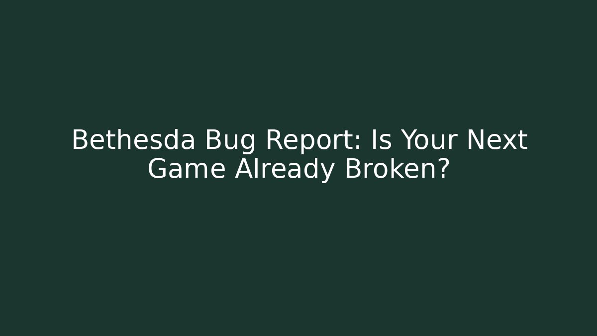Bethesda Bug Report: Is Your Next Game Already Broken?
