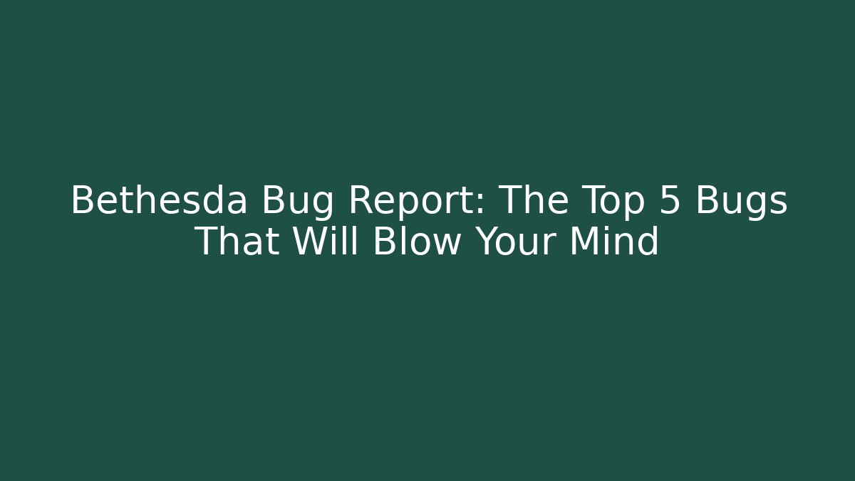 Bethesda Bug Report: The Top 5 Bugs That Will Blow Your Mind