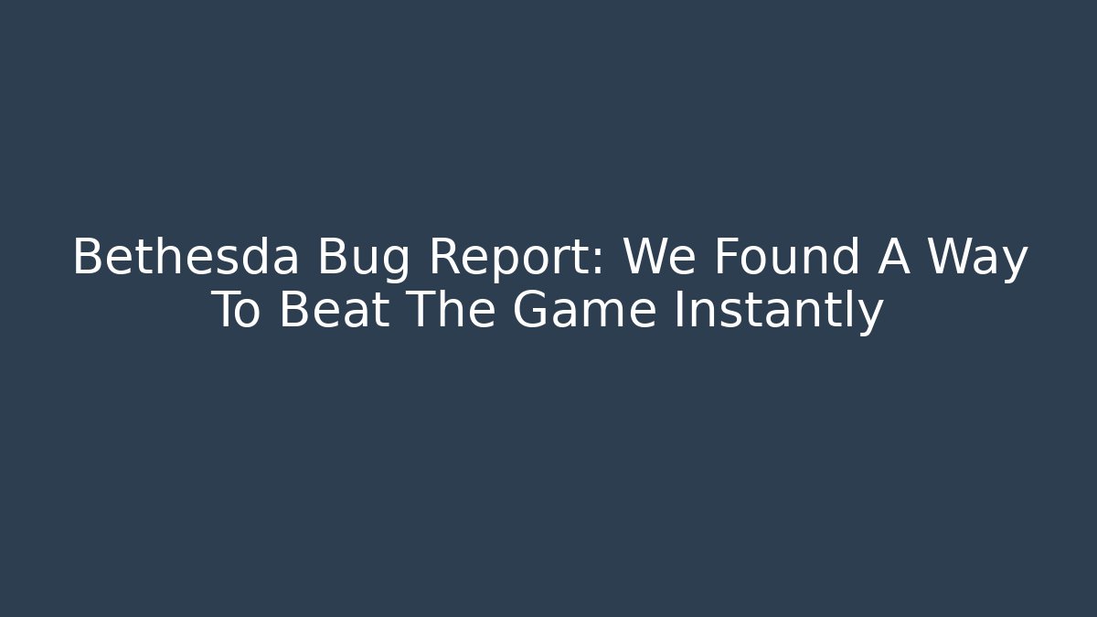 Bethesda Bug Report: We Found A Way To Beat The Game Instantly