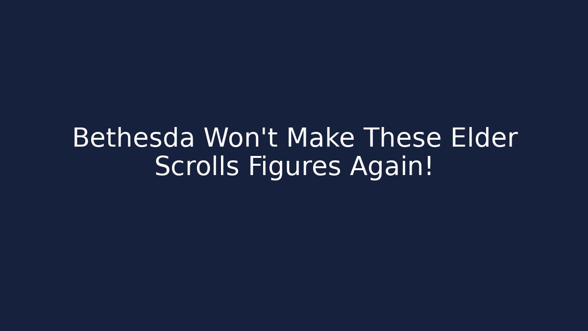Bethesda Won't Make These Elder Scrolls Figures Again!