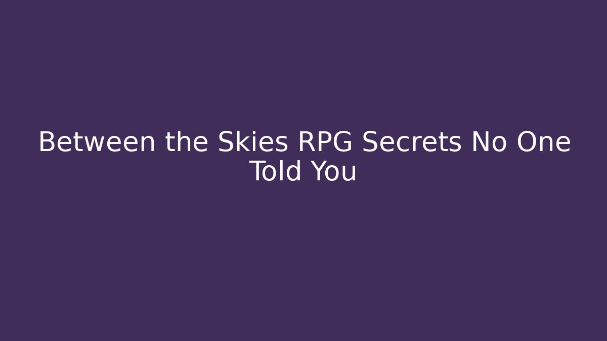 Between the Skies RPG Secrets No One Told You