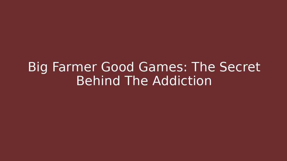 Big Farmer Good Games: The Secret Behind The Addiction