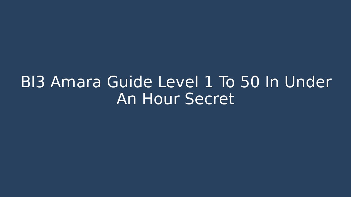 Bl3 Amara Guide Level 1 To 50 In Under An Hour Secret