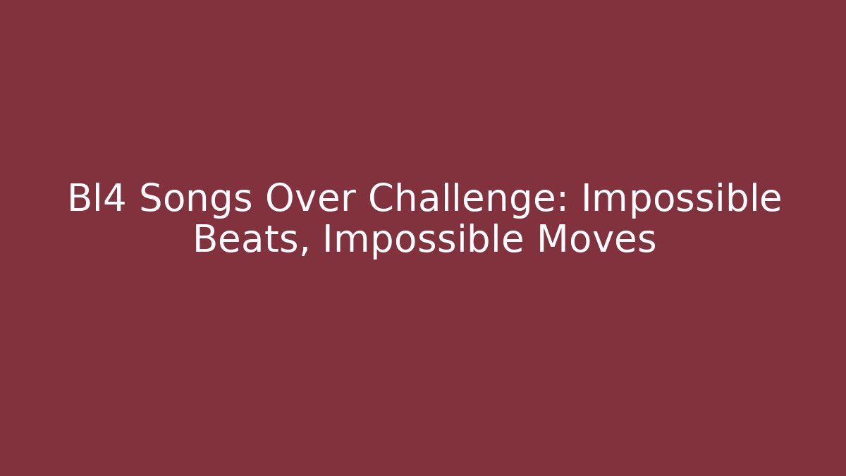 Bl4 Songs Over Challenge: Impossible Beats, Impossible Moves