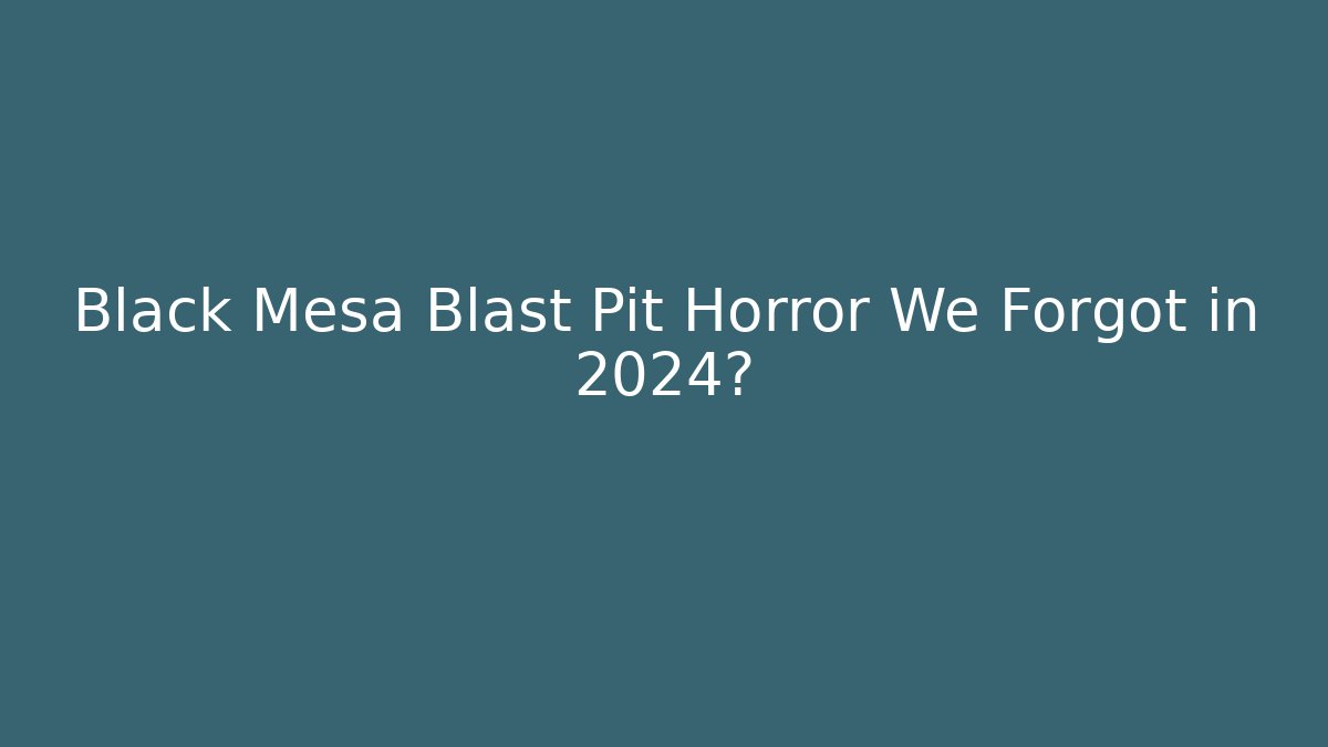 Black Mesa Blast Pit Horror We Forgot in 2024?