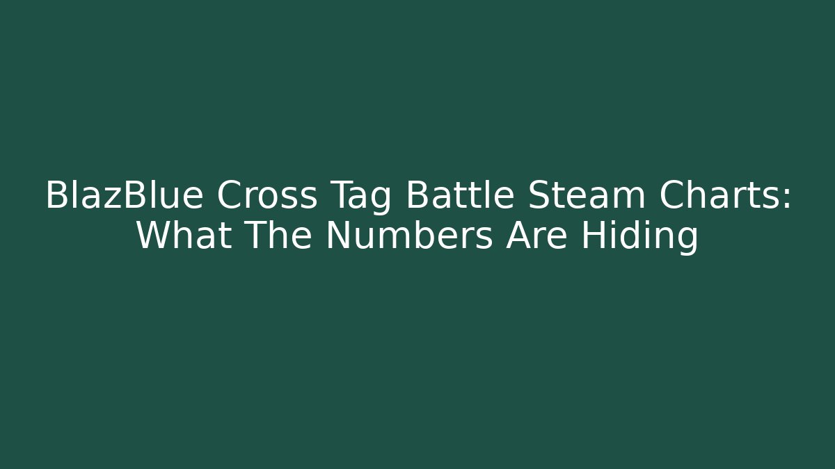 BlazBlue Cross Tag Battle Steam Charts: What The Numbers Are Hiding