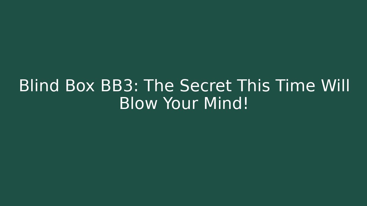 Blind Box BB3: The Secret This Time Will Blow Your Mind!