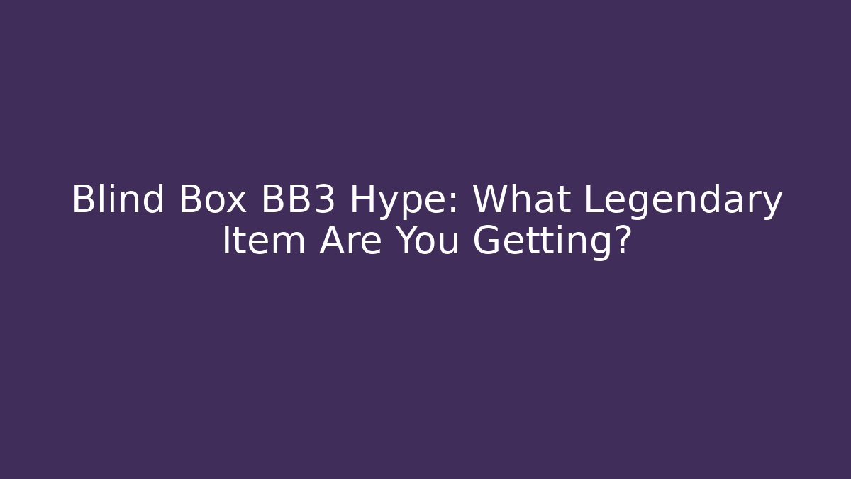 Blind Box BB3 Hype: What Legendary Item Are You Getting?