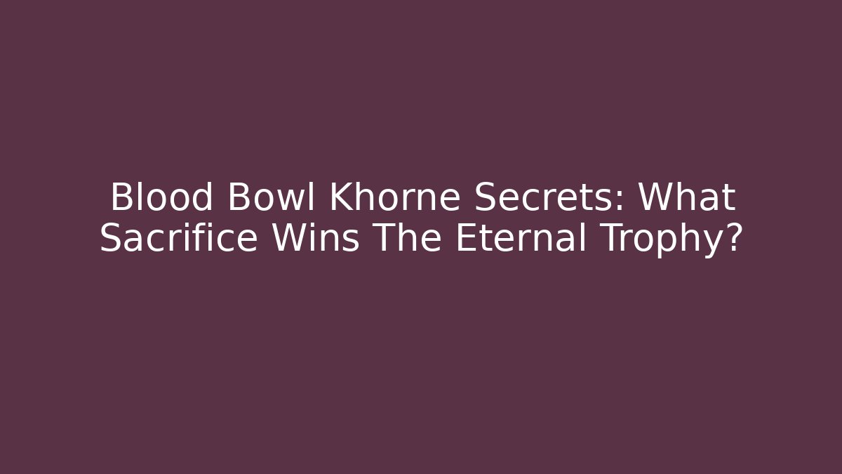 Blood Bowl Khorne Secrets: What Sacrifice Wins The Eternal Trophy?