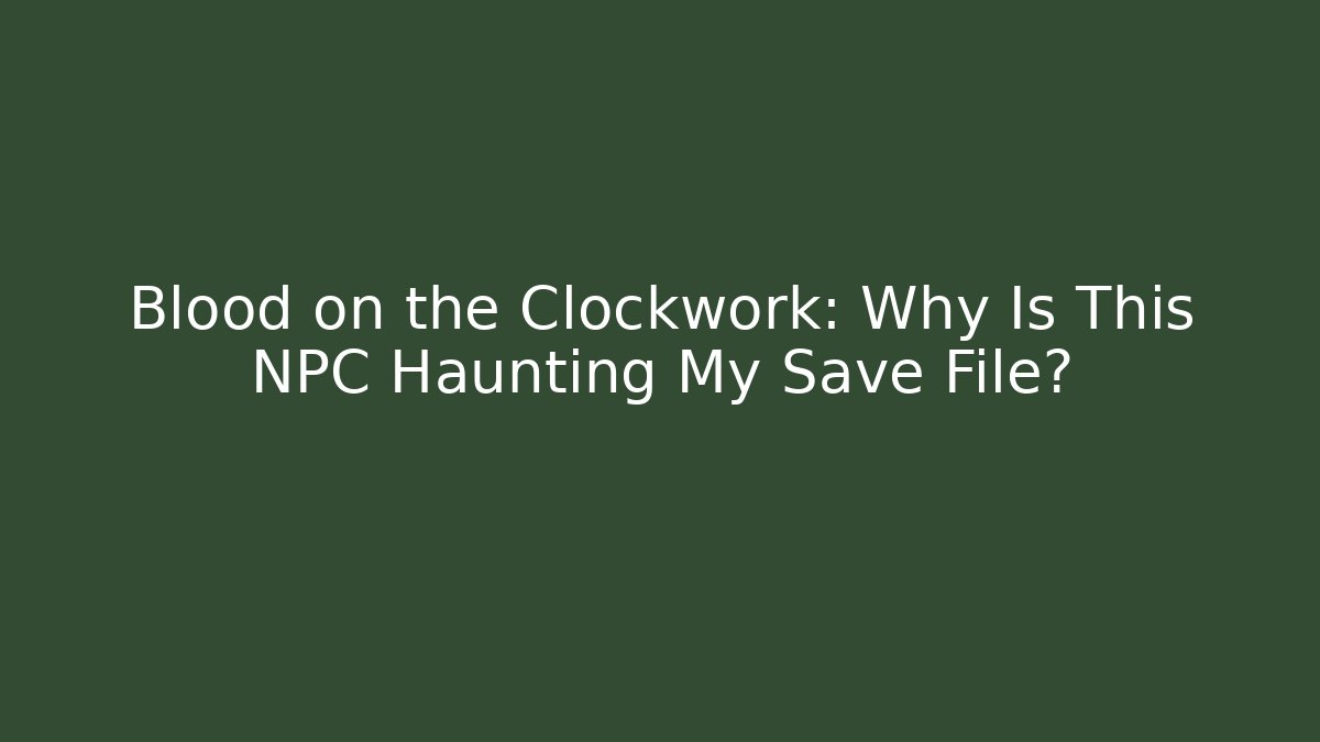 Blood on the Clockwork: Why Is This NPC Haunting My Save File?