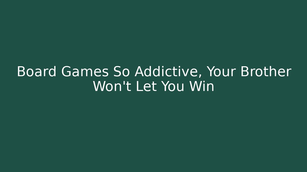 Board Games So Addictive, Your Brother Won’t Let You Win