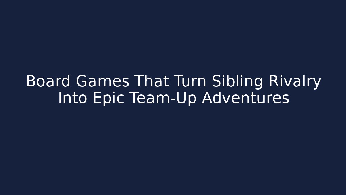 Board Games That Turn Sibling Rivalry Into Epic Team-Up Adventures