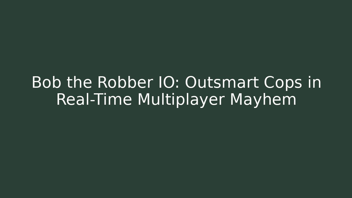 Bob the Robber IO: Outsmart Cops in Real-Time Multiplayer Mayhem - Smart Esu