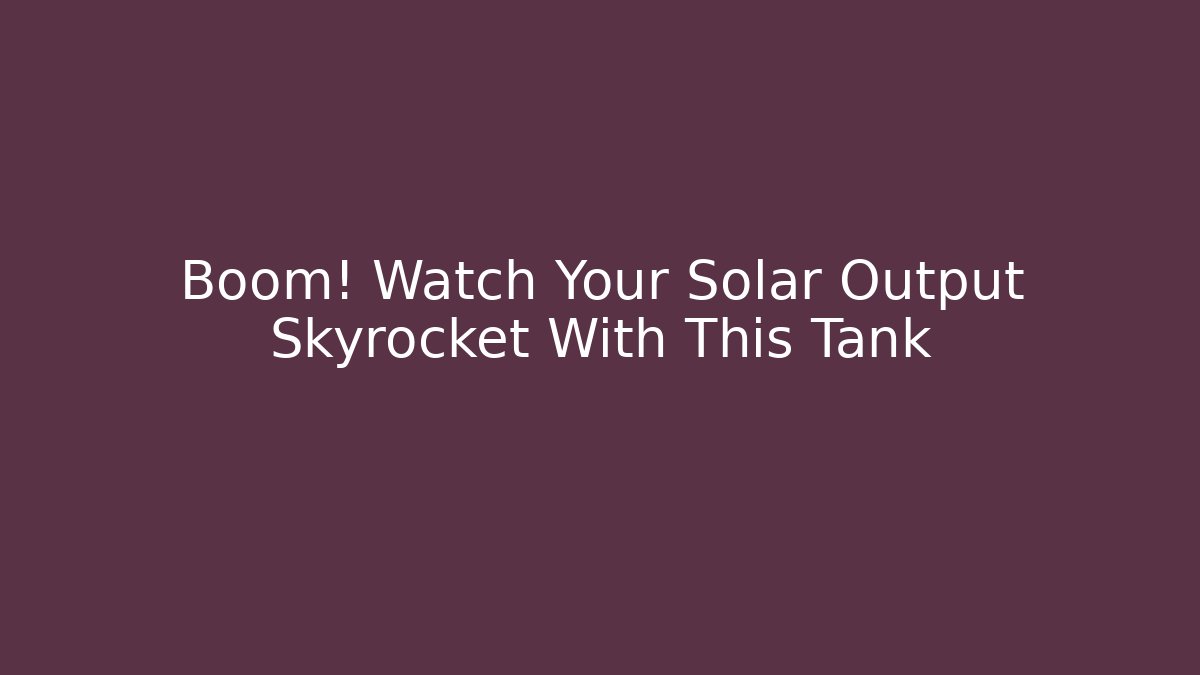 Boom! Watch Your Solar Output Skyrocket With This Tank