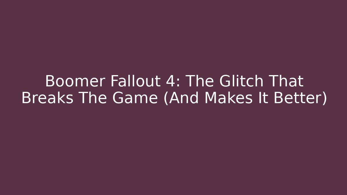 Boomer Fallout 4: The Glitch That Breaks The Game (And Makes It Better)