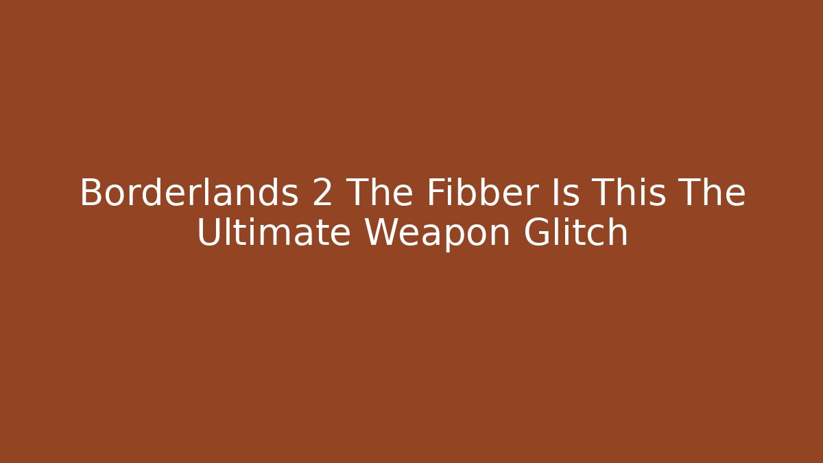 Borderlands 2 The Fibber Is This The Ultimate Weapon Glitch
