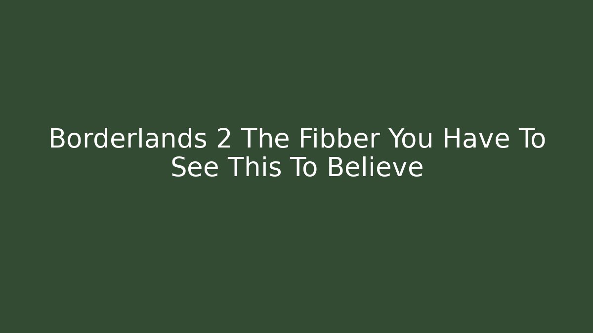 Borderlands 2 The Fibber You Have To See This To Believe
