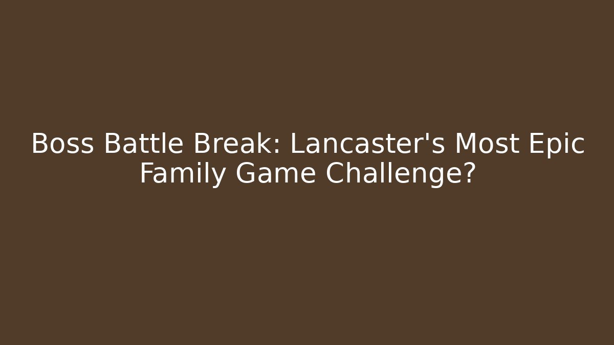 Boss Battle Break: Lancaster's Most Epic Family Game Challenge?