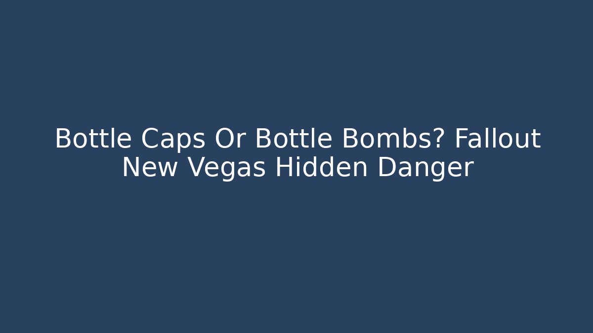 Bottle Caps Or Bottle Bombs? Fallout New Vegas Hidden Danger