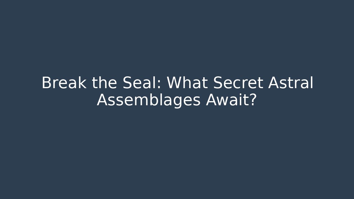 Break the Seal: What Secret Astral Assemblages Await?