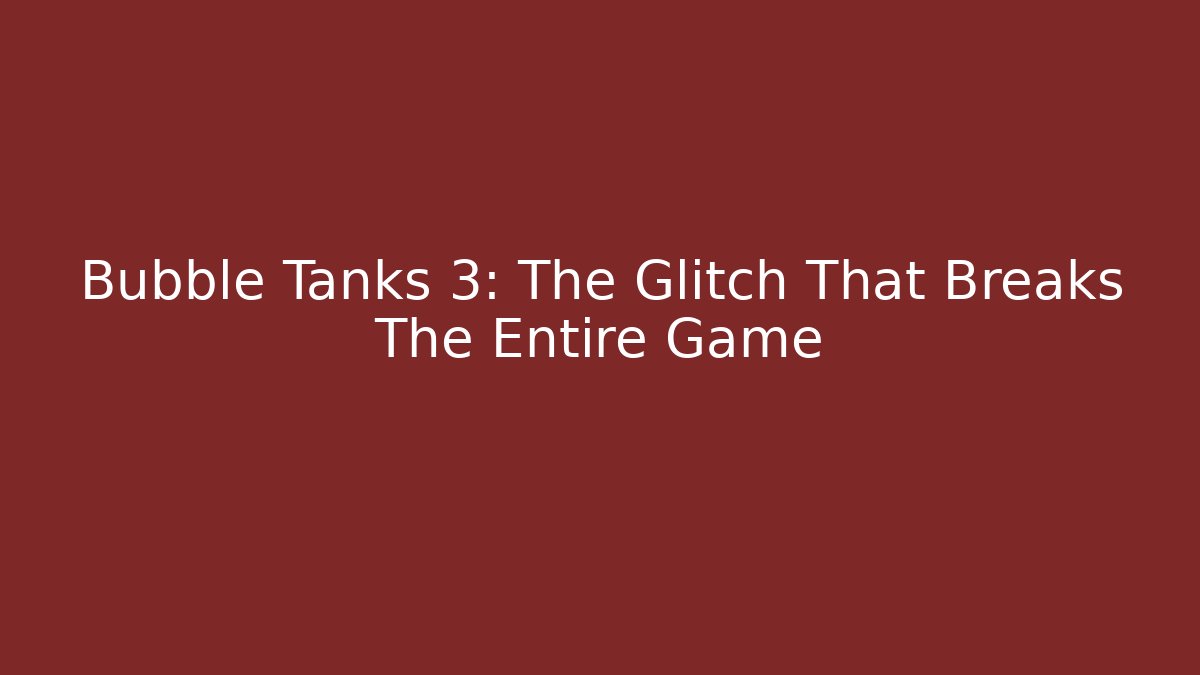 Bubble Tanks 3: The Glitch That Breaks The Entire Game
