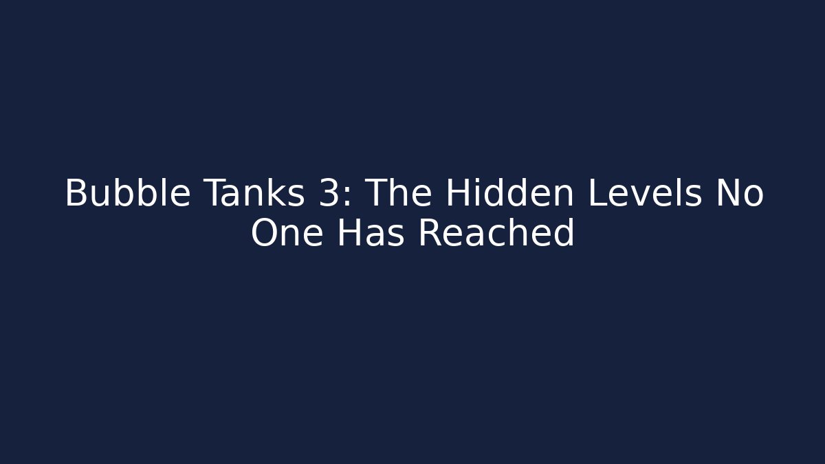 Bubble Tanks 3: The Hidden Levels No One Has Reached