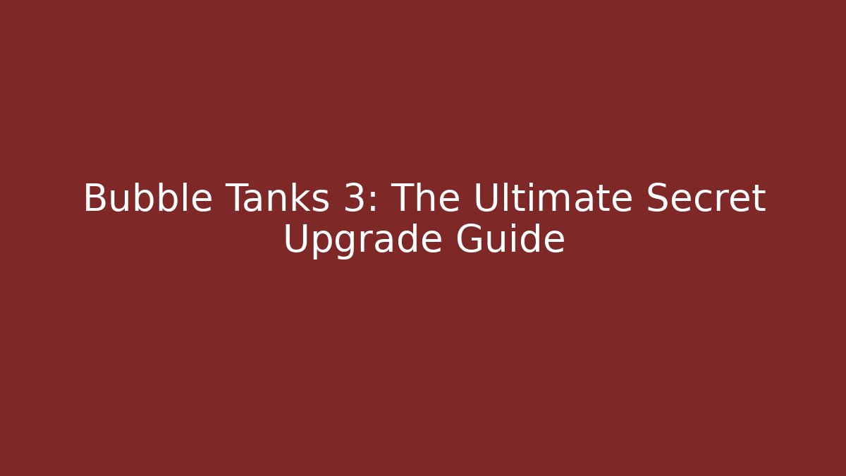 Bubble Tanks 3: The Ultimate Secret Upgrade Guide - Smart Esu
