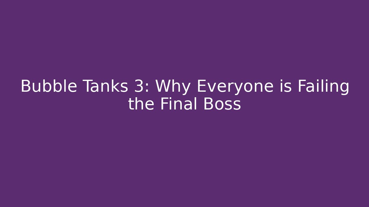 Bubble Tanks 3: Why Everyone is Failing the Final Boss