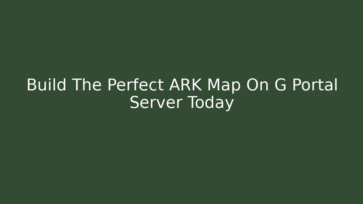 Build The Perfect ARK Map On G Portal Server Today