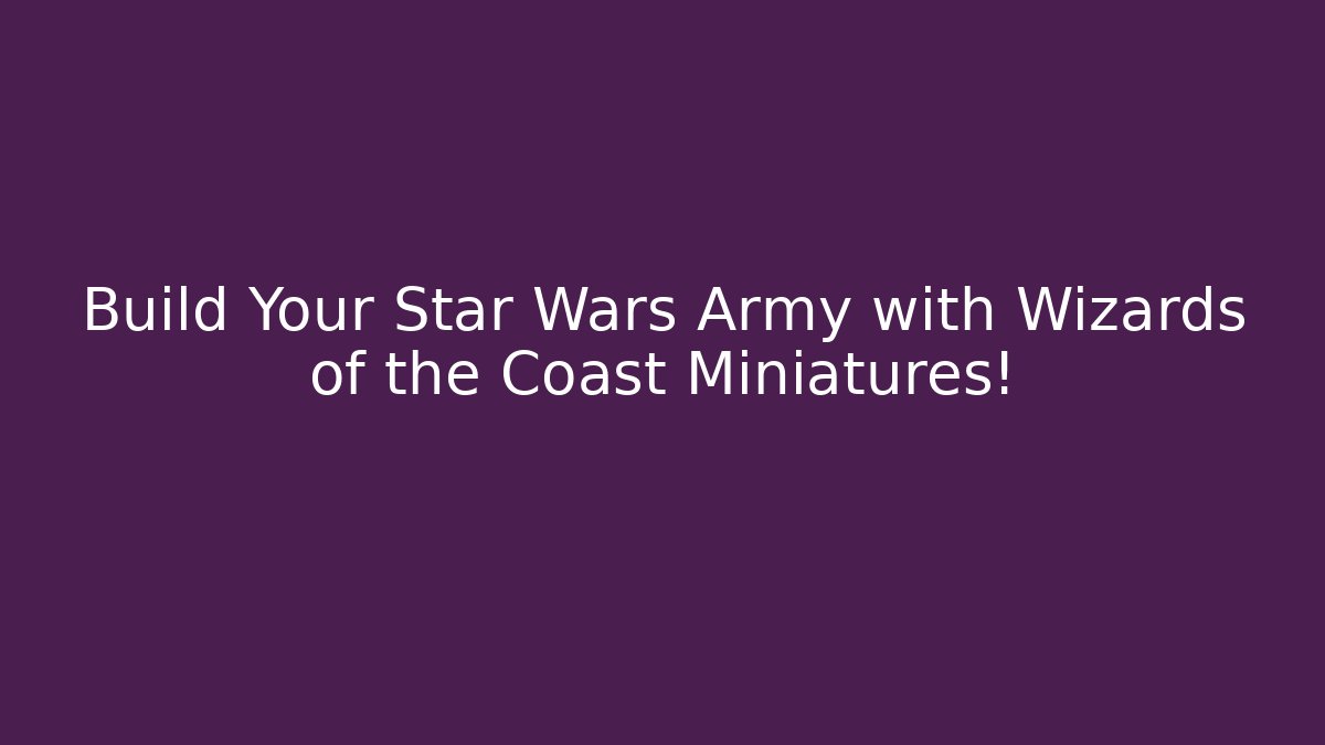 Build Your Star Wars Army with Wizards of the Coast Miniatures!