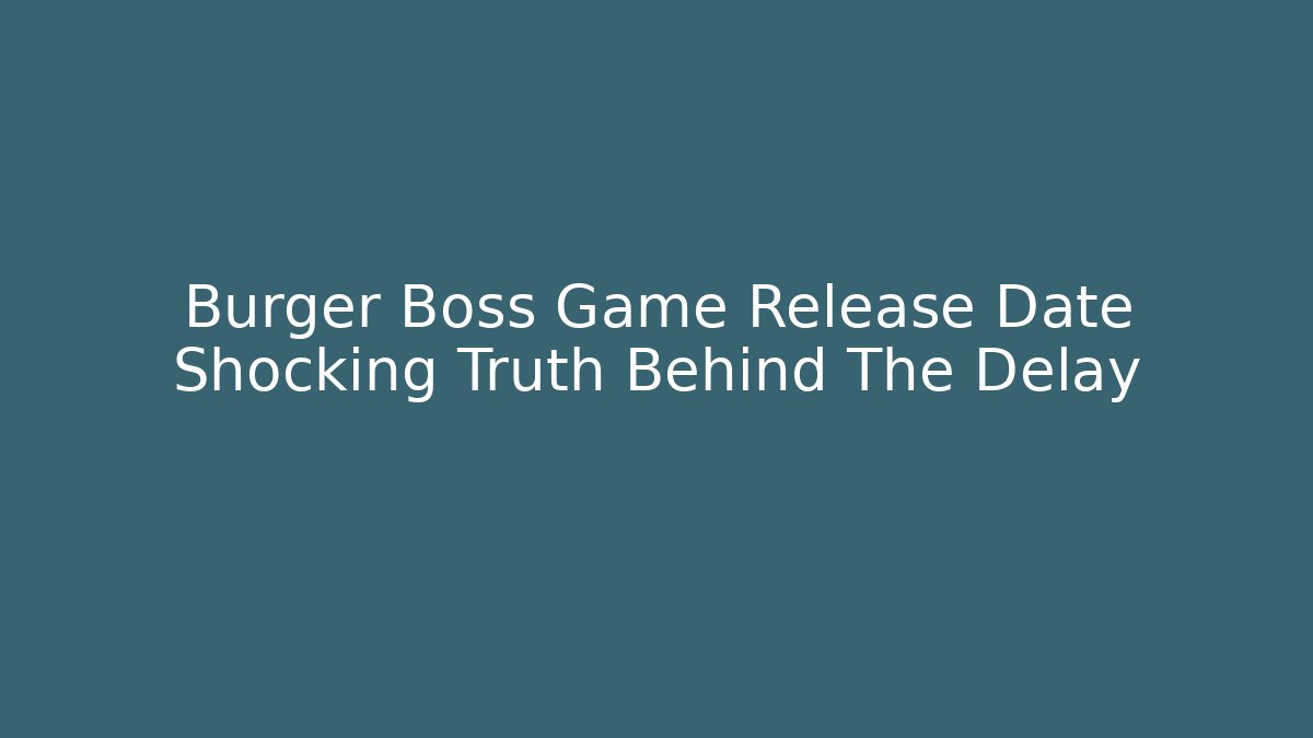Burger Boss Game Release Date Shocking Truth Behind The Delay - Smart Esu
