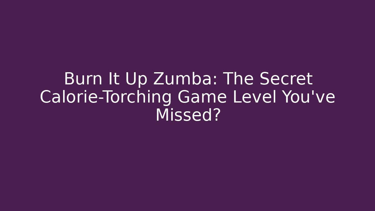 Burn It Up Zumba: The Secret Calorie-Torching Game Level You've Missed?