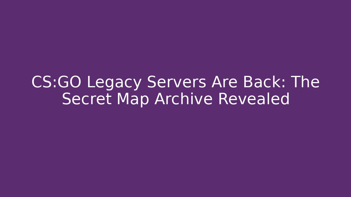 CS:GO Legacy Servers Are Back: The Secret Map Archive Revealed