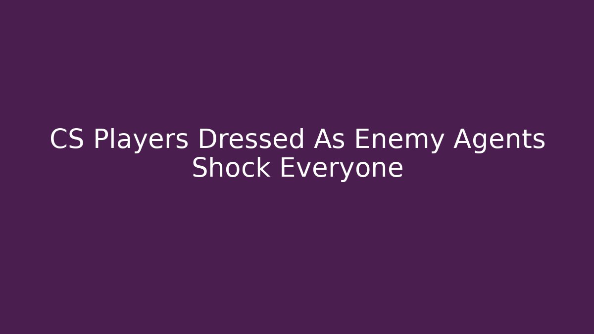 CS Players Dressed As Enemy Agents Shock Everyone