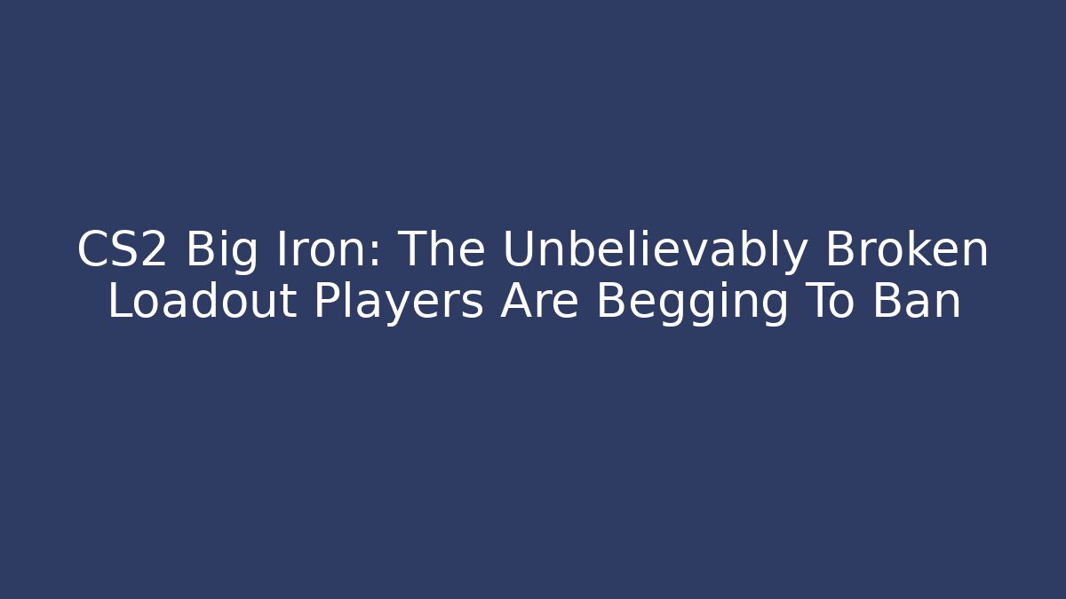 CS2 Big Iron: The Unbelievably Broken Loadout Players Are Begging To Ban