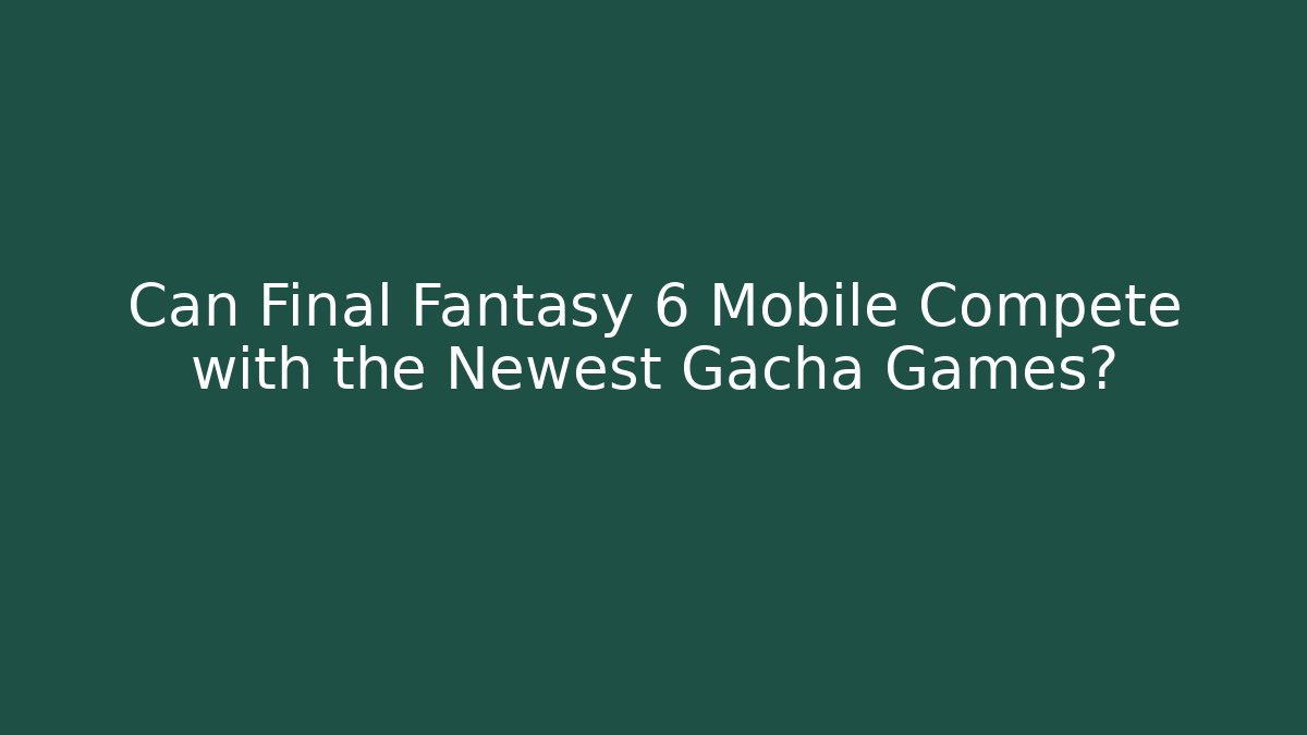 Can Final Fantasy 6 Mobile Compete with the Newest Gacha Games?