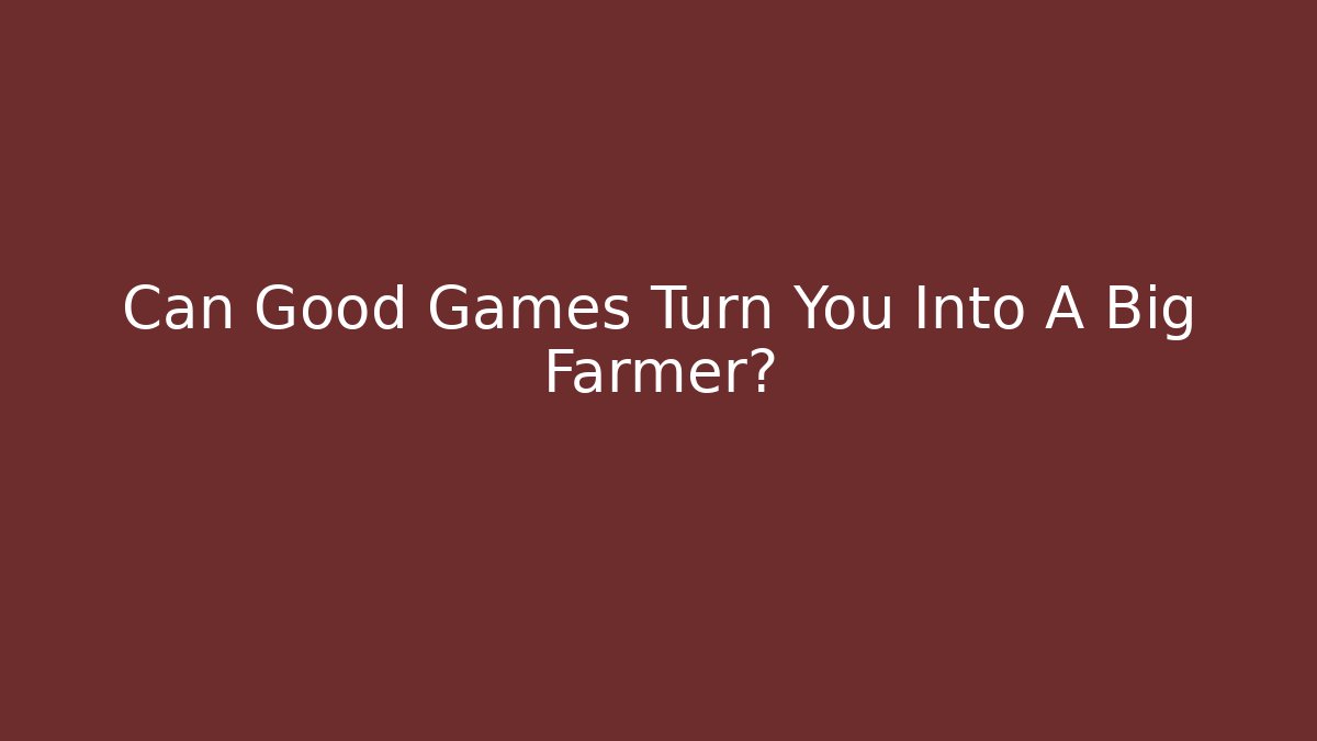 Can Good Games Turn You Into A Big Farmer?