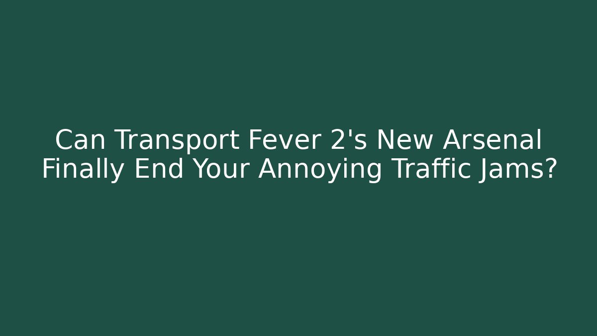 Can Transport Fever 2's New Arsenal Finally End Your Annoying Traffic Jams?