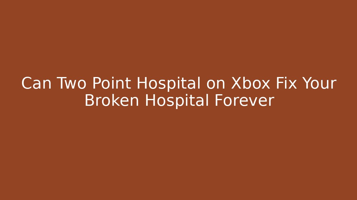 Can Two Point Hospital on Xbox Fix Your Broken Hospital Forever