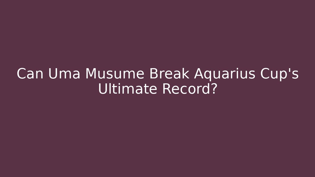 Can Uma Musume Break Aquarius Cup's Ultimate Record?