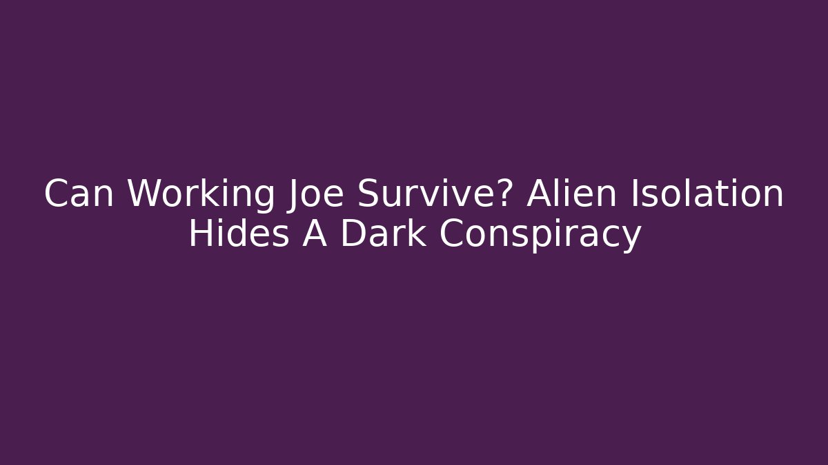 Can Working Joe Survive? Alien Isolation Hides A Dark Conspiracy - Smart Esu